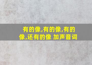 有的像,有的像,有的像,还有的像 加声音词